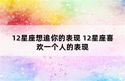 12星座想追你的表现 12星座喜欢一个人的表现